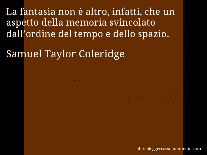 Aforisma di Samuel Taylor Coleridge : La fantasia non è altro, infatti, che un aspetto della memoria svincolato dall’ordine del tempo e dello spazio.