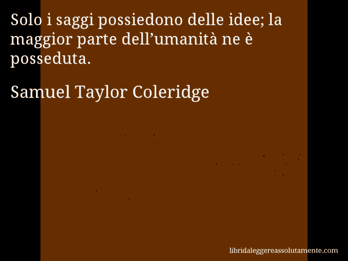 Aforisma di Samuel Taylor Coleridge : Solo i saggi possiedono delle idee; la maggior parte dell’umanità ne è posseduta.