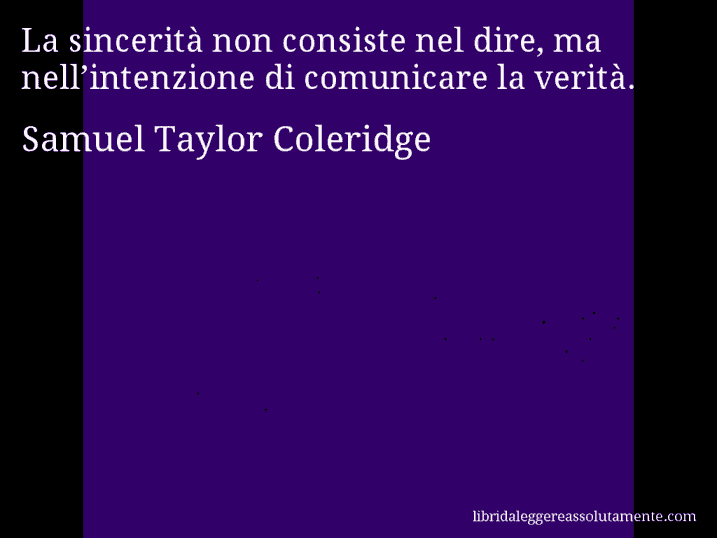 Aforisma di Samuel Taylor Coleridge : La sincerità non consiste nel dire, ma nell’intenzione di comunicare la verità.