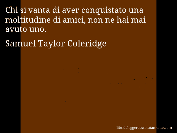 Aforisma di Samuel Taylor Coleridge : Chi si vanta di aver conquistato una moltitudine di amici, non ne hai mai avuto uno.