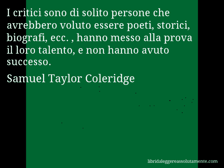 Aforisma di Samuel Taylor Coleridge : I critici sono di solito persone che avrebbero voluto essere poeti, storici, biografi, ecc. , hanno messo alla prova il loro talento, e non hanno avuto successo.