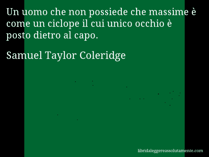 Aforisma di Samuel Taylor Coleridge : Un uomo che non possiede che massime è come un ciclope il cui unico occhio è posto dietro al capo.