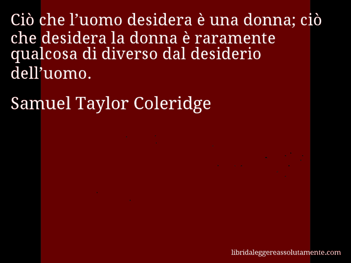 Aforisma di Samuel Taylor Coleridge : Ciò che l’uomo desidera è una donna; ciò che desidera la donna è raramente qualcosa di diverso dal desiderio dell’uomo.