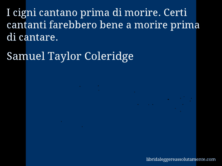 Aforisma di Samuel Taylor Coleridge : I cigni cantano prima di morire. Certi cantanti farebbero bene a morire prima di cantare.