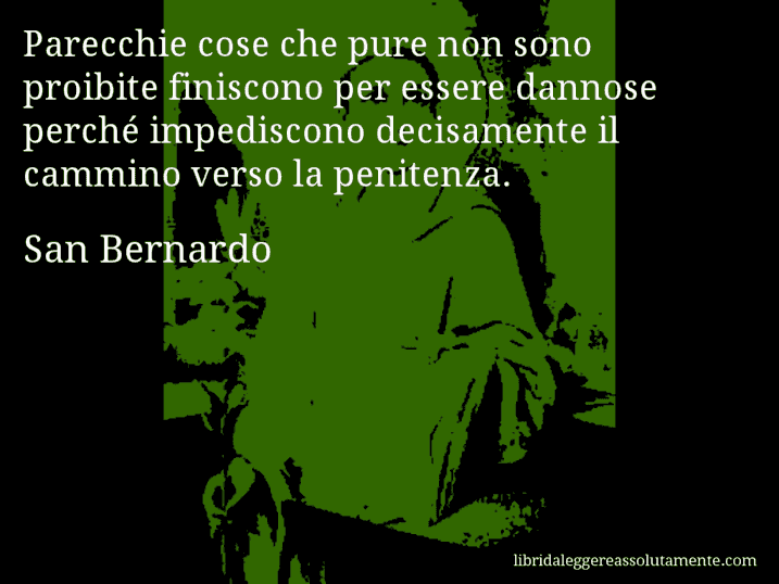 Aforisma di San Bernardo : Parecchie cose che pure non sono proibite finiscono per essere dannose perché impediscono decisamente il cammino verso la penitenza.