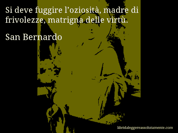 Aforisma di San Bernardo : Si deve fuggire l’oziosità, madre di frivolezze, matrigna delle virtù.