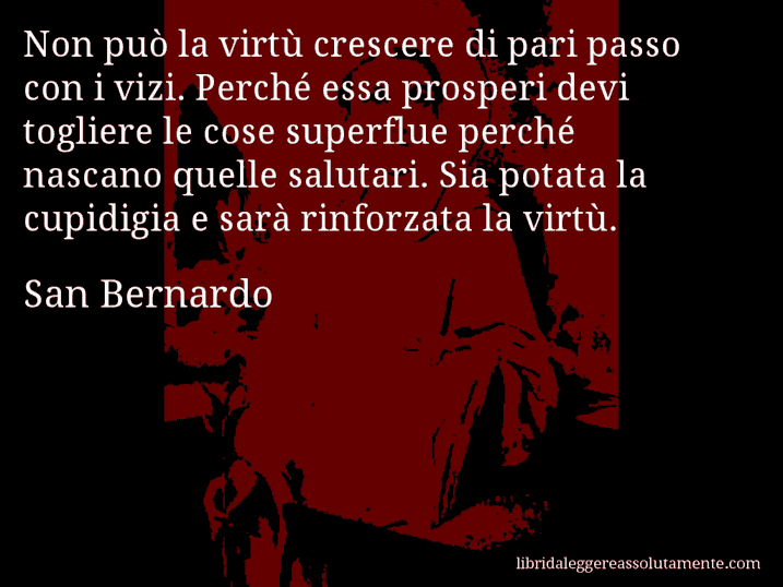 Aforisma di San Bernardo : Non può la virtù crescere di pari passo con i vizi. Perché essa prosperi devi togliere le cose superflue perché nascano quelle salutari. Sia potata la cupidigia e sarà rinforzata la virtù.