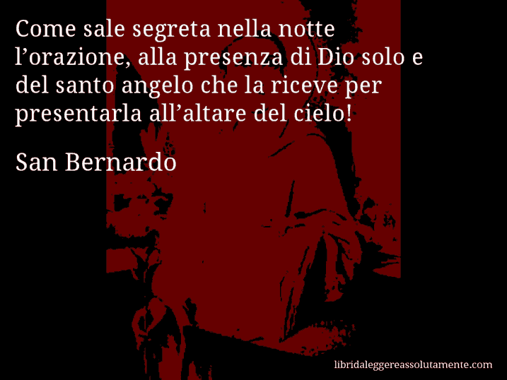 Aforisma di San Bernardo : Come sale segreta nella notte l’orazione, alla presenza di Dio solo e del santo angelo che la riceve per presentarla all’altare del cielo!