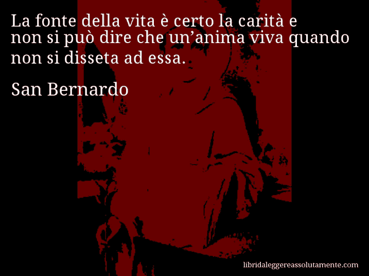 Aforisma di San Bernardo : La fonte della vita è certo la carità e non si può dire che un’anima viva quando non si disseta ad essa.