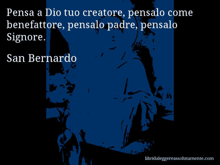 Aforisma di San Bernardo : Pensa a Dio tuo creatore, pensalo come benefattore, pensalo padre, pensalo Signore.