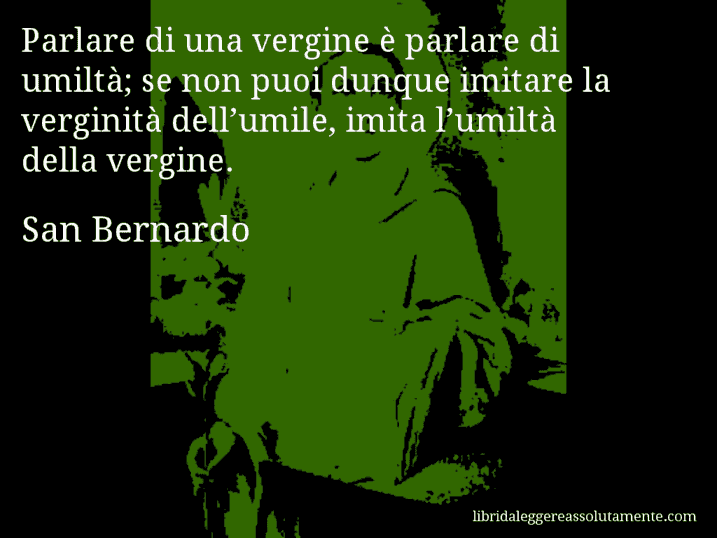 Aforisma di San Bernardo : Parlare di una vergine è parlare di umiltà; se non puoi dunque imitare la verginità dell’umile, imita l’umiltà della vergine.