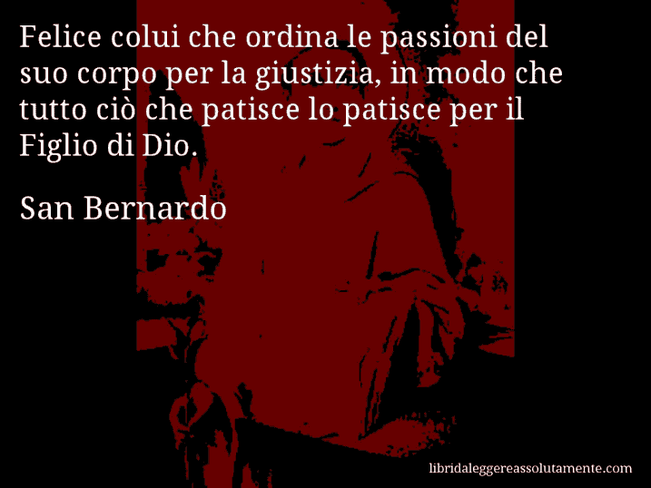 Aforisma di San Bernardo : Felice colui che ordina le passioni del suo corpo per la giustizia, in modo che tutto ciò che patisce lo patisce per il Figlio di Dio.