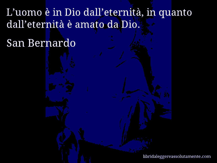 Aforisma di San Bernardo : L’uomo è in Dio dall’eternità, in quanto dall’eternità è amato da Dio.