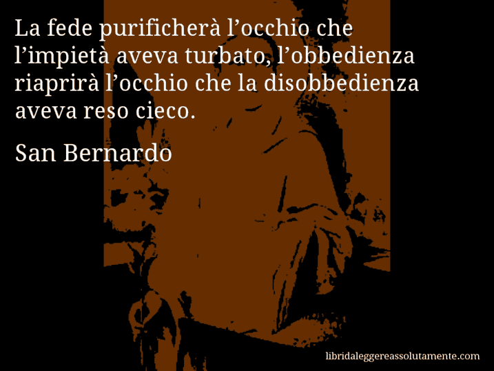 Aforisma di San Bernardo : La fede purificherà l’occhio che l’impietà aveva turbato, l’obbedienza riaprirà l’occhio che la disobbedienza aveva reso cieco.