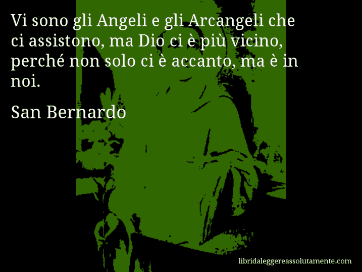 Aforisma di San Bernardo : Vi sono gli Angeli e gli Arcangeli che ci assistono, ma Dio ci è più vicino, perché non solo ci è accanto, ma è in noi.