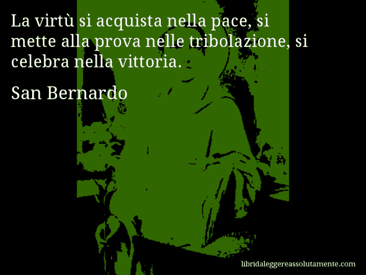 Aforisma di San Bernardo : La virtù si acquista nella pace, si mette alla prova nelle tribolazione, si celebra nella vittoria.