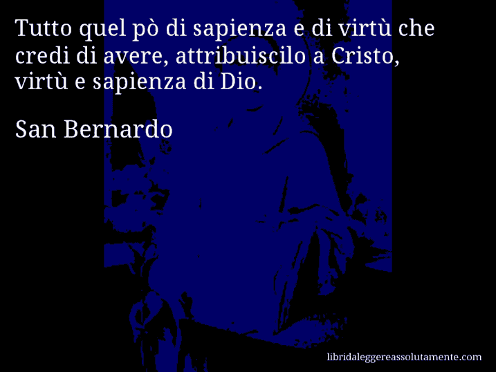 Aforisma di San Bernardo : Tutto quel pò di sapienza e di virtù che credi di avere, attribuiscilo a Cristo, virtù e sapienza di Dio.