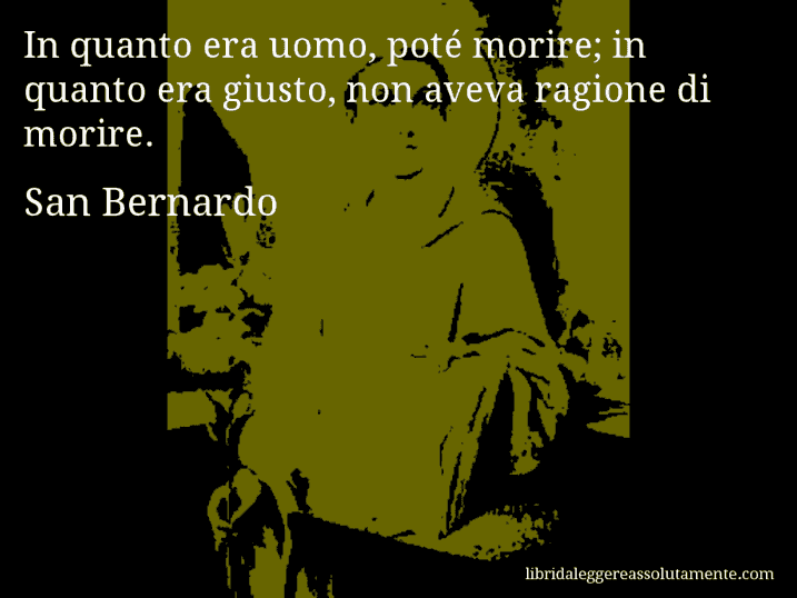 Aforisma di San Bernardo : In quanto era uomo, poté morire; in quanto era giusto, non aveva ragione di morire.