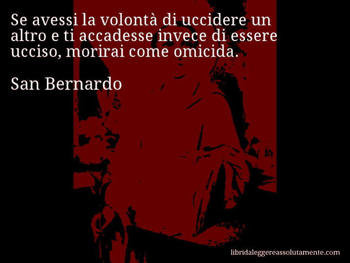 Aforisma di San Bernardo : Se avessi la volontà di uccidere un altro e ti accadesse invece di essere ucciso, morirai come omicida.