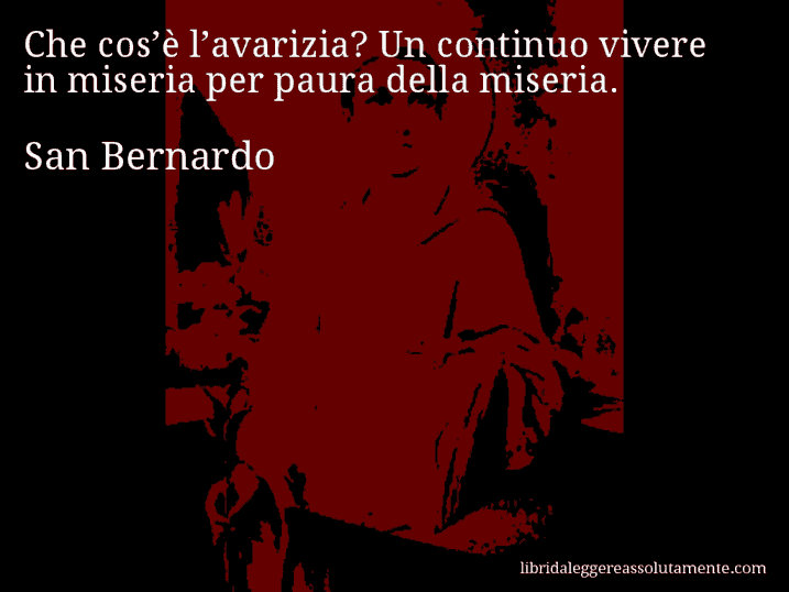 Aforisma di San Bernardo : Che cos’è l’avarizia? Un continuo vivere in miseria per paura della miseria.