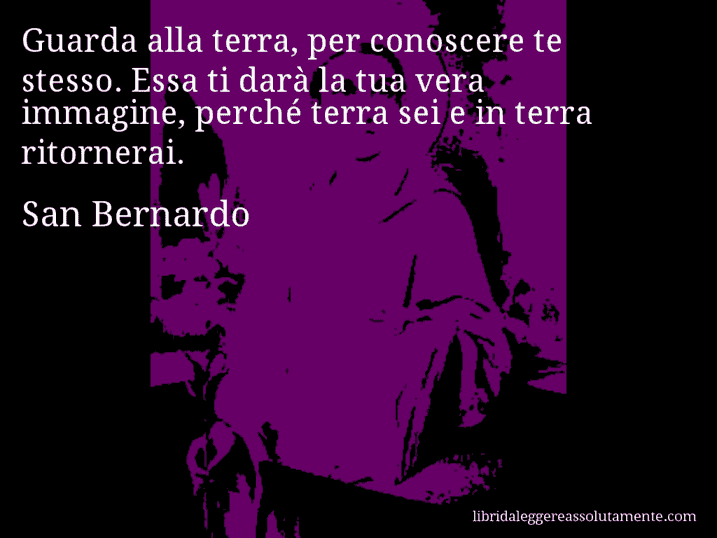 Aforisma di San Bernardo : Guarda alla terra, per conoscere te stesso. Essa ti darà la tua vera immagine, perché terra sei e in terra ritornerai.