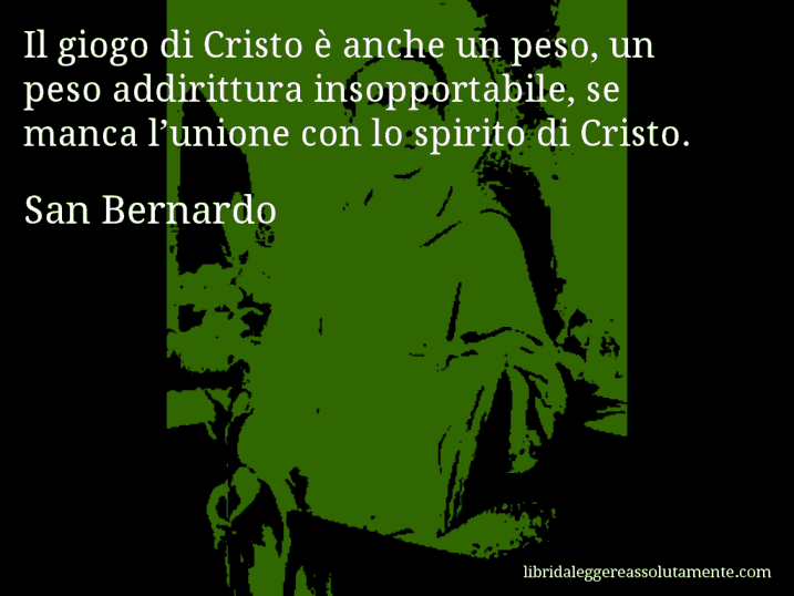 Aforisma di San Bernardo : Il giogo di Cristo è anche un peso, un peso addirittura insopportabile, se manca l’unione con lo spirito di Cristo.