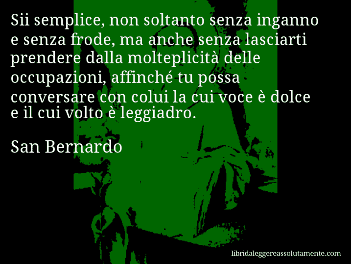 Aforisma di San Bernardo : Sii semplice, non soltanto senza inganno e senza frode, ma anche senza lasciarti prendere dalla molteplicità delle occupazioni, affinché tu possa conversare con colui la cui voce è dolce e il cui volto è leggiadro.