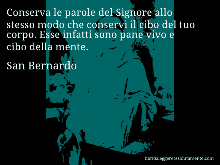 Aforisma di San Bernardo : Conserva le parole del Signore allo stesso modo che conservi il cibo del tuo corpo. Esse infatti sono pane vivo e cibo della mente.