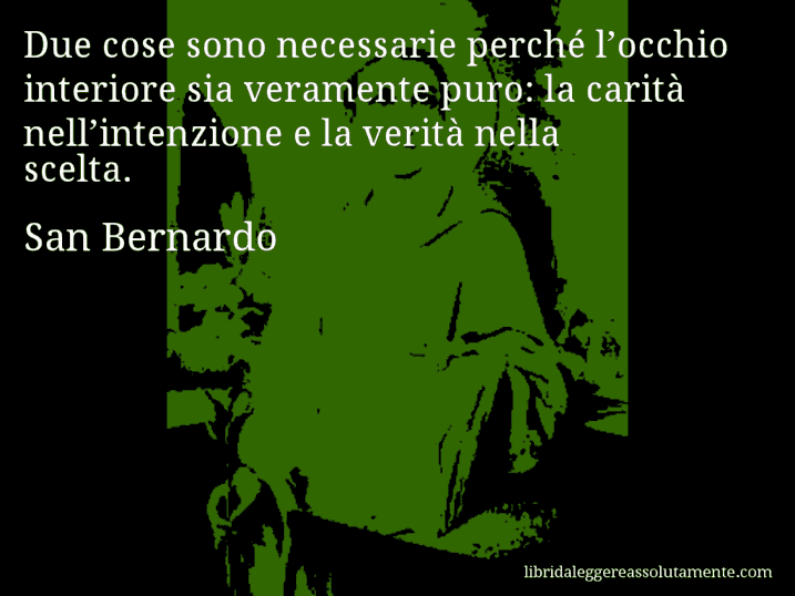 Aforisma di San Bernardo : Due cose sono necessarie perché l’occhio interiore sia veramente puro: la carità nell’intenzione e la verità nella scelta.