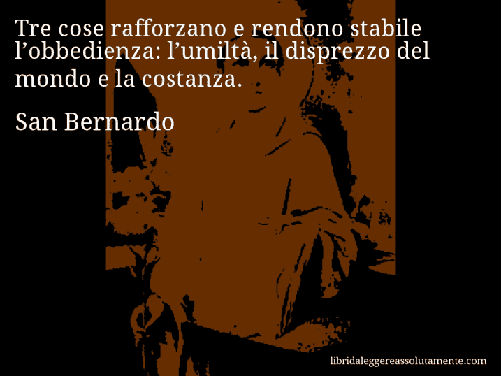 Aforisma di San Bernardo : Tre cose rafforzano e rendono stabile l’obbedienza: l’umiltà, il disprezzo del mondo e la costanza.