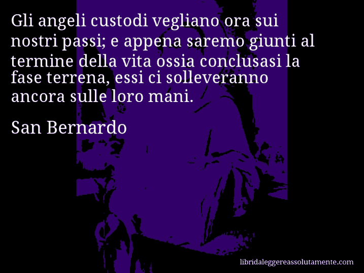 Aforisma di San Bernardo : Gli angeli custodi vegliano ora sui nostri passi; e appena saremo giunti al termine della vita ossia conclusasi la fase terrena, essi ci solleveranno ancora sulle loro mani.