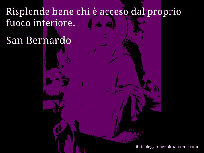 Aforisma di San Bernardo : Risplende bene chi è acceso dal proprio fuoco interiore.