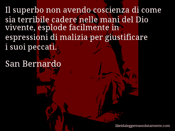 Aforisma di San Bernardo : Il superbo non avendo coscienza di come sia terribile cadere nelle mani del Dio vivente, esplode facilmente in espressioni di malizia per giustificare i suoi peccati.