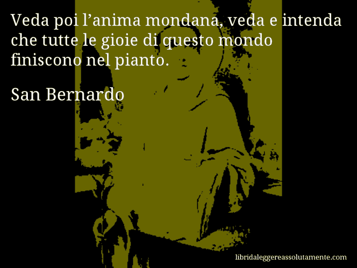 Aforisma di San Bernardo : Veda poi l’anima mondana, veda e intenda che tutte le gioie di questo mondo finiscono nel pianto.