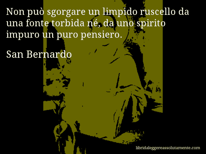 Aforisma di San Bernardo : Non può sgorgare un limpido ruscello da una fonte torbida né, da uno spirito impuro un puro pensiero.