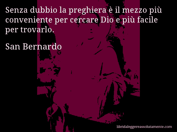 Aforisma di San Bernardo : Senza dubbio la preghiera è il mezzo più conveniente per cercare Dio e più facile per trovarlo.
