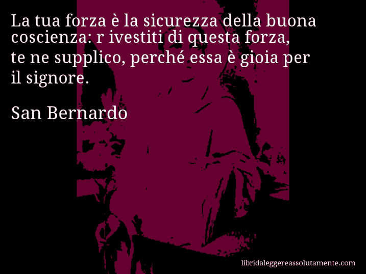 Aforisma di San Bernardo : La tua forza è la sicurezza della buona coscienza: r ivestiti di questa forza, te ne supplico, perché essa è gioia per il signore.