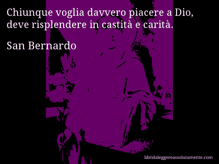 Aforisma di San Bernardo : Chiunque voglia davvero piacere a Dio, deve risplendere in castità e carità.