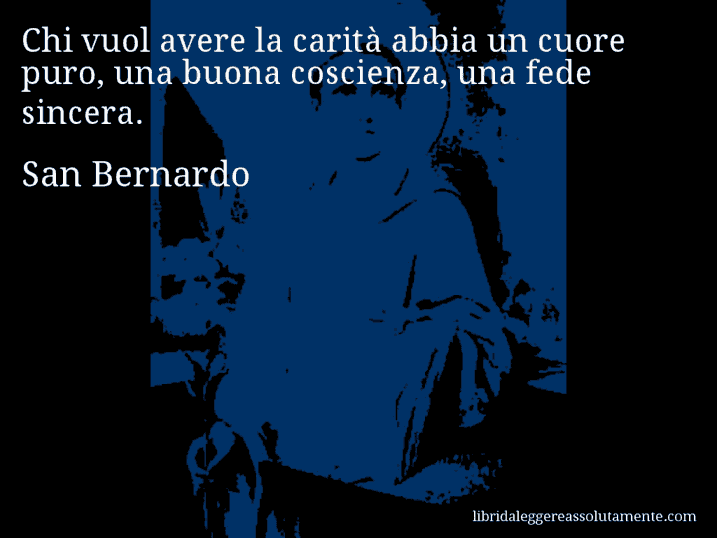 Aforisma di San Bernardo : Chi vuol avere la carità abbia un cuore puro, una buona coscienza, una fede sincera.