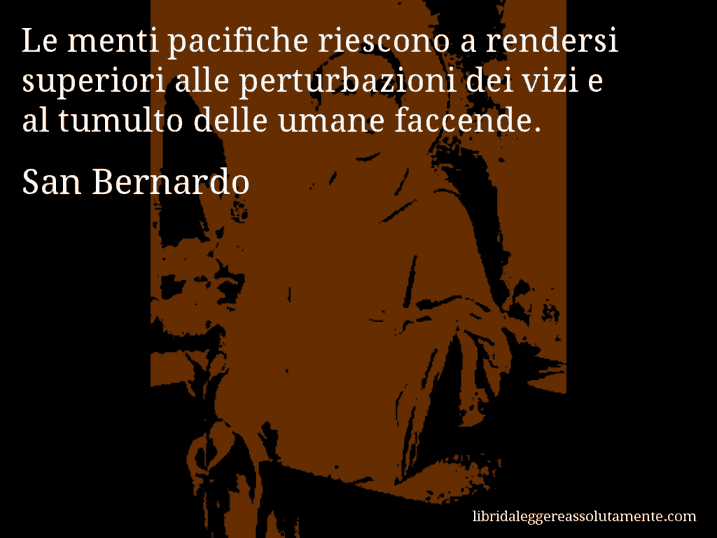 Aforisma di San Bernardo : Le menti pacifiche riescono a rendersi superiori alle perturbazioni dei vizi e al tumulto delle umane faccende.