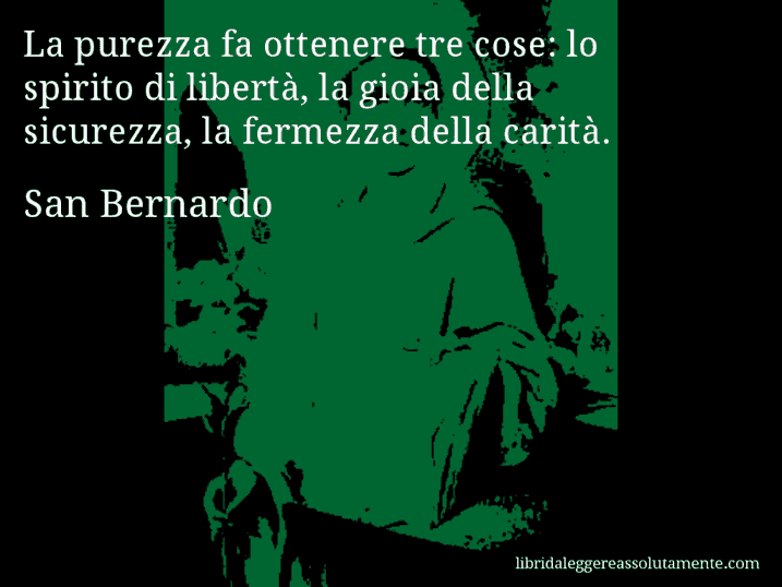 Aforisma di San Bernardo : La purezza fa ottenere tre cose: lo spirito di libertà, la gioia della sicurezza, la fermezza della carità.