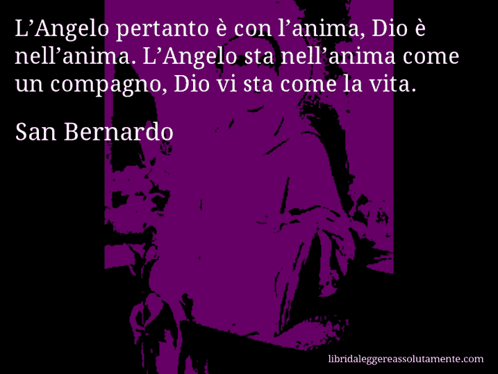 Aforisma di San Bernardo : L’Angelo pertanto è con l’anima, Dio è nell’anima. L’Angelo sta nell’anima come un compagno, Dio vi sta come la vita.