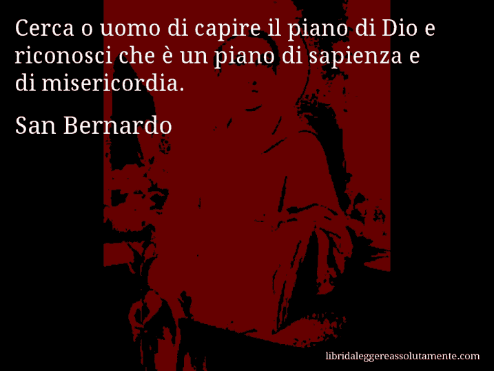 Aforisma di San Bernardo : Cerca o uomo di capire il piano di Dio e riconosci che è un piano di sapienza e di misericordia.