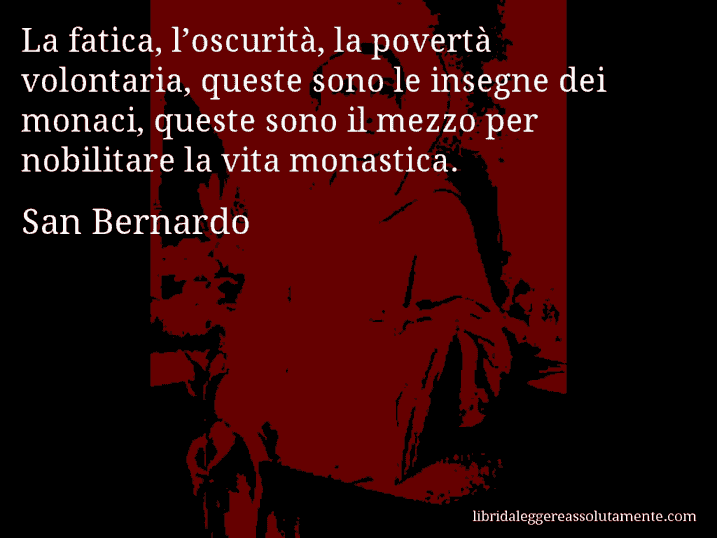 Aforisma di San Bernardo : La fatica, l’oscurità, la povertà volontaria, queste sono le insegne dei monaci, queste sono il mezzo per nobilitare la vita monastica.