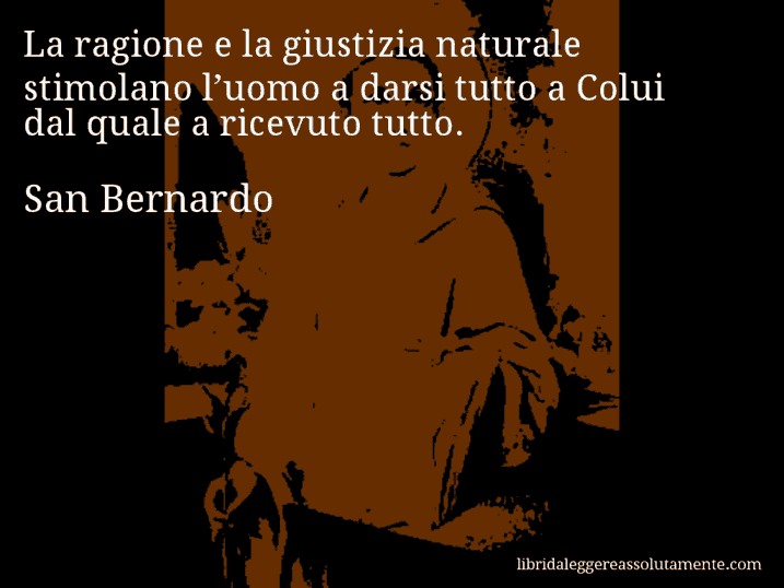 Aforisma di San Bernardo : La ragione e la giustizia naturale stimolano l’uomo a darsi tutto a Colui dal quale a ricevuto tutto.