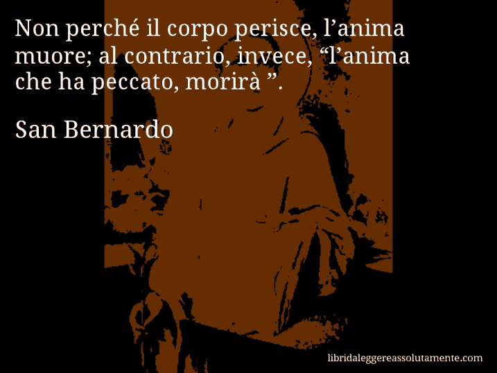 Aforisma di San Bernardo : Non perché il corpo perisce, l’anima muore; al contrario, invece, “l’anima che ha peccato, morirà ”.