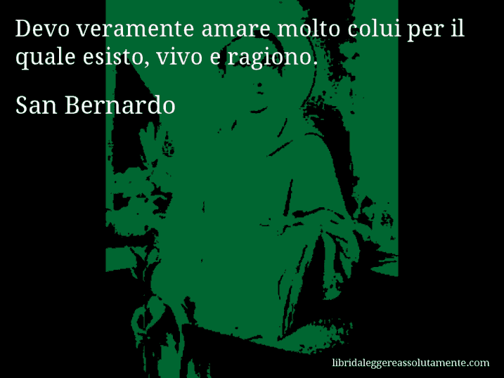 Aforisma di San Bernardo : Devo veramente amare molto colui per il quale esisto, vivo e ragiono. Aforisma di San Bernardo : Devo veramente amare molto colui per il quale esisto, vivo e ragiono.