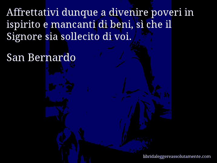 Aforisma di San Bernardo : Affrettativi dunque a divenire poveri in ispirito e mancanti di beni, sì che il Signore sia sollecito di voi.