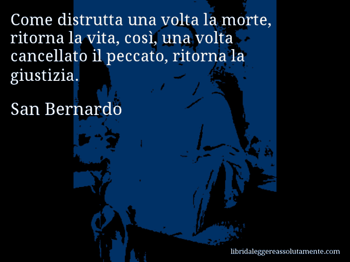 Aforisma di San Bernardo : Come distrutta una volta la morte, ritorna la vita, così, una volta cancellato il peccato, ritorna la giustizia.