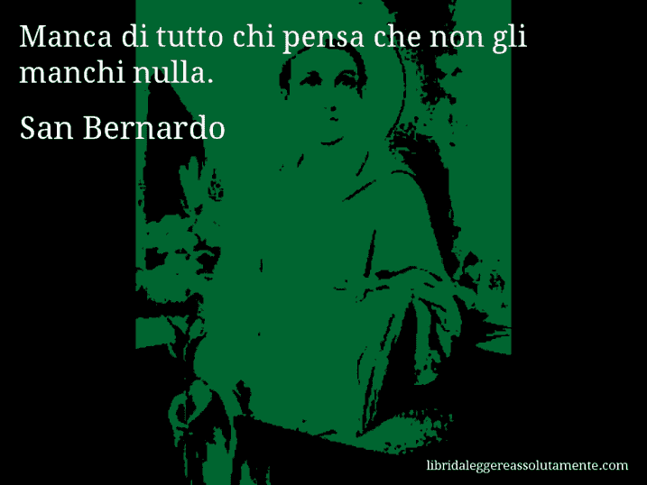 Aforisma di San Bernardo : Manca di tutto chi pensa che non gli manchi nulla.